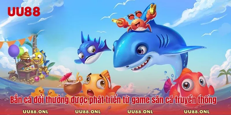 Bắn cá đổi thưởng được phát triển từ game săn cá truyền thống
